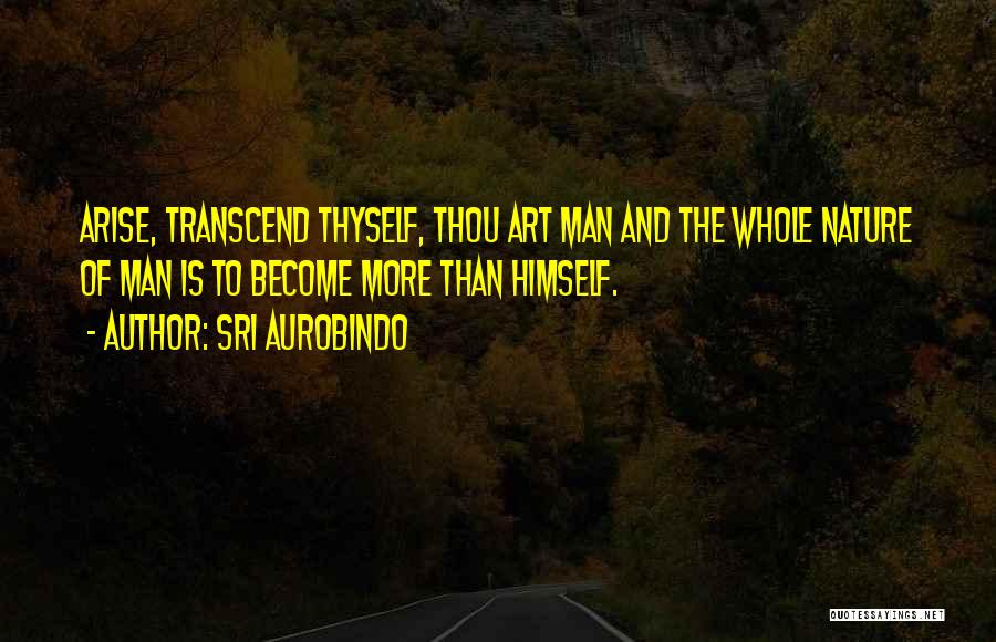 Sri Aurobindo Quotes: Arise, Transcend Thyself, Thou Art Man And The Whole Nature Of Man Is To Become More Than Himself.