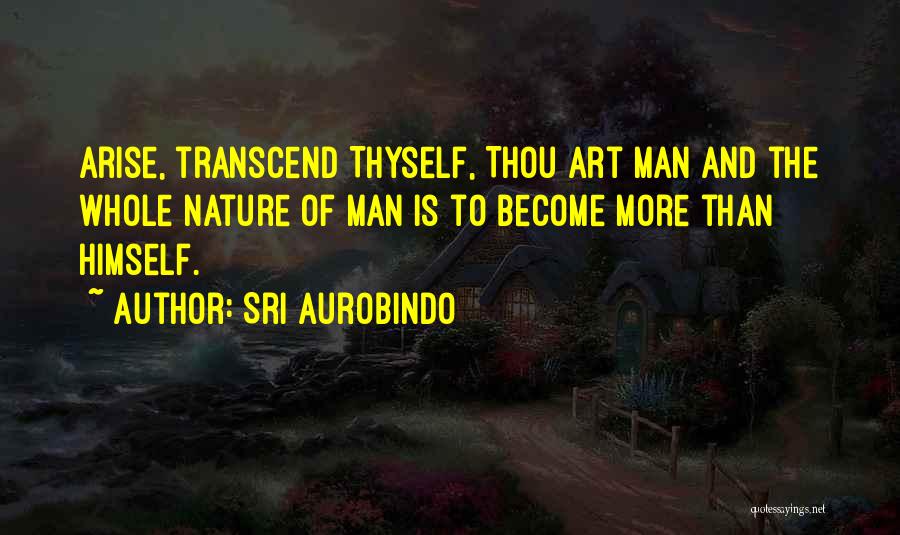 Sri Aurobindo Quotes: Arise, Transcend Thyself, Thou Art Man And The Whole Nature Of Man Is To Become More Than Himself.
