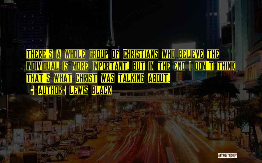 Lewis Black Quotes: There's A Whole Group Of Christians Who Believe The Individual Is More Important, But In The End I Don't Think