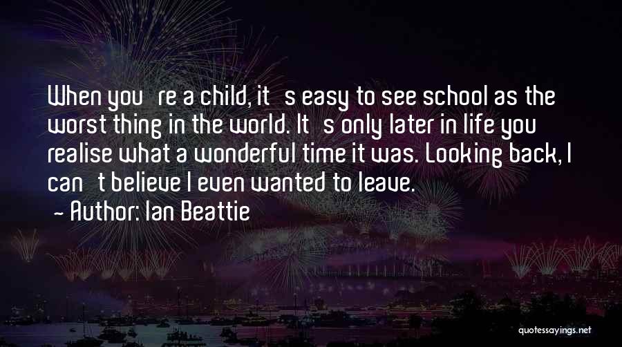 Ian Beattie Quotes: When You're A Child, It's Easy To See School As The Worst Thing In The World. It's Only Later In