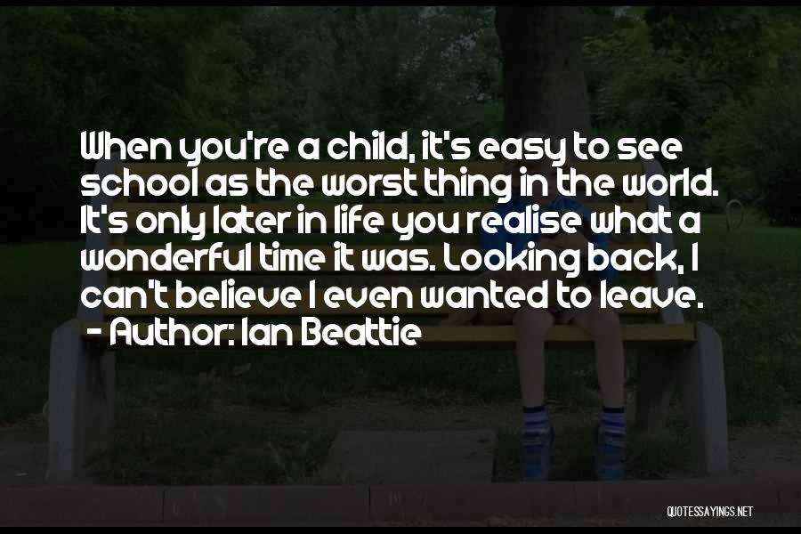 Ian Beattie Quotes: When You're A Child, It's Easy To See School As The Worst Thing In The World. It's Only Later In