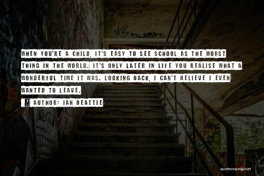 Ian Beattie Quotes: When You're A Child, It's Easy To See School As The Worst Thing In The World. It's Only Later In