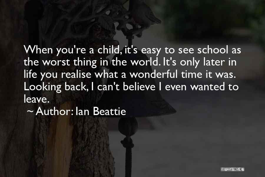 Ian Beattie Quotes: When You're A Child, It's Easy To See School As The Worst Thing In The World. It's Only Later In