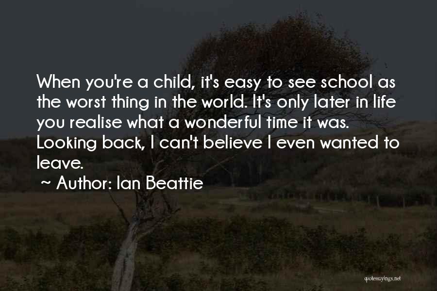 Ian Beattie Quotes: When You're A Child, It's Easy To See School As The Worst Thing In The World. It's Only Later In