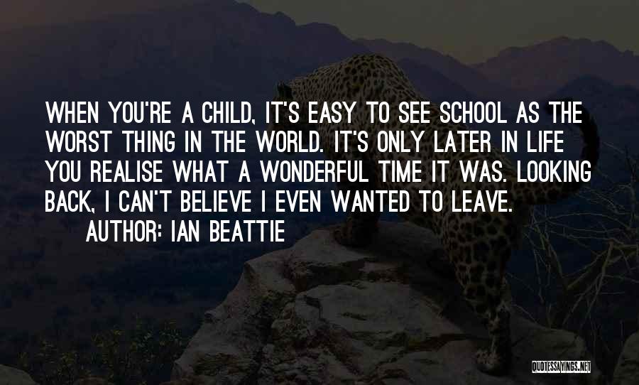 Ian Beattie Quotes: When You're A Child, It's Easy To See School As The Worst Thing In The World. It's Only Later In