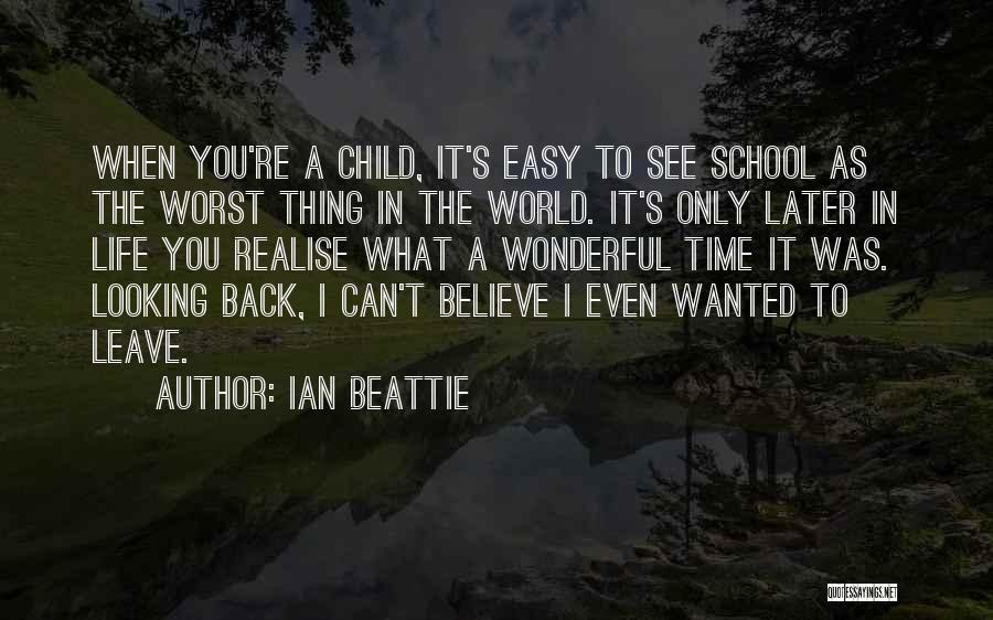 Ian Beattie Quotes: When You're A Child, It's Easy To See School As The Worst Thing In The World. It's Only Later In