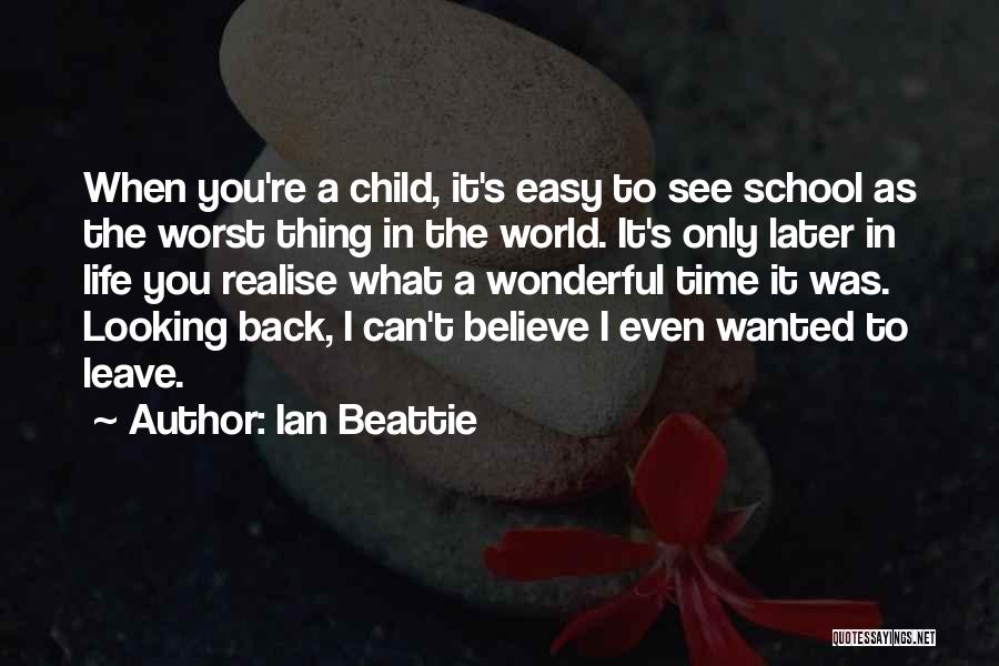 Ian Beattie Quotes: When You're A Child, It's Easy To See School As The Worst Thing In The World. It's Only Later In