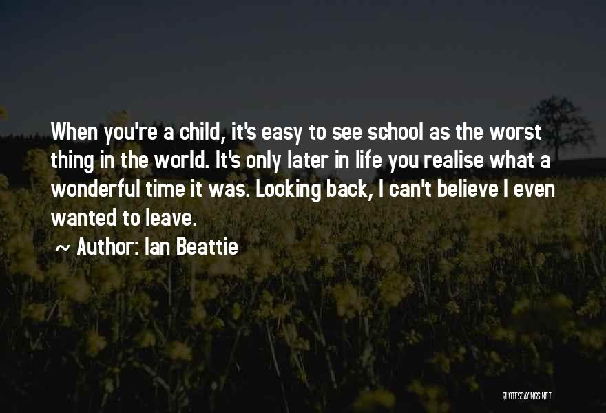 Ian Beattie Quotes: When You're A Child, It's Easy To See School As The Worst Thing In The World. It's Only Later In