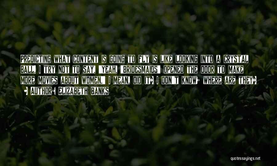Elizabeth Banks Quotes: Predicting What Content Is Going To Fly Is Like Looking Into A Crystal Ball. I Try Not To Say, 'yeah,