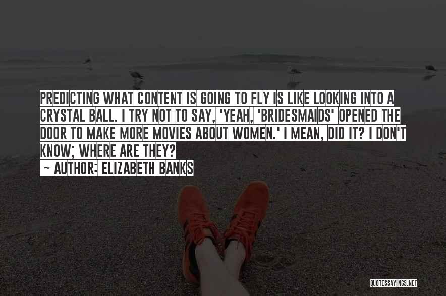 Elizabeth Banks Quotes: Predicting What Content Is Going To Fly Is Like Looking Into A Crystal Ball. I Try Not To Say, 'yeah,