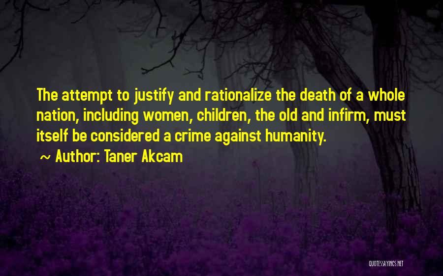 Taner Akcam Quotes: The Attempt To Justify And Rationalize The Death Of A Whole Nation, Including Women, Children, The Old And Infirm, Must