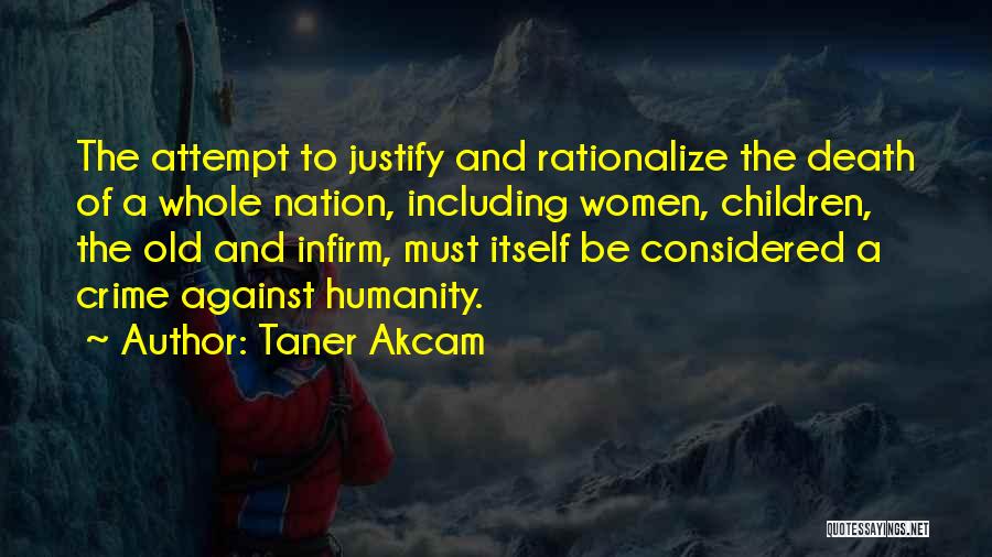 Taner Akcam Quotes: The Attempt To Justify And Rationalize The Death Of A Whole Nation, Including Women, Children, The Old And Infirm, Must