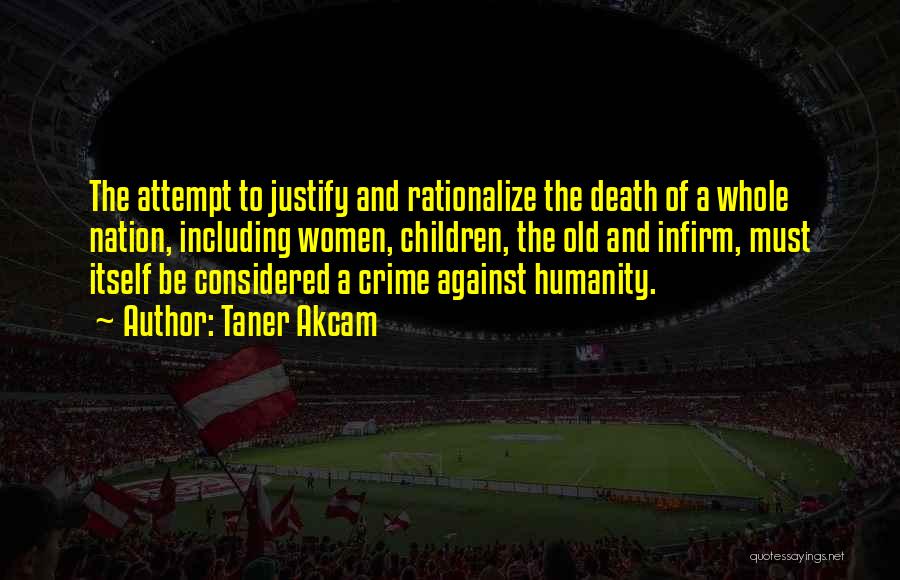 Taner Akcam Quotes: The Attempt To Justify And Rationalize The Death Of A Whole Nation, Including Women, Children, The Old And Infirm, Must