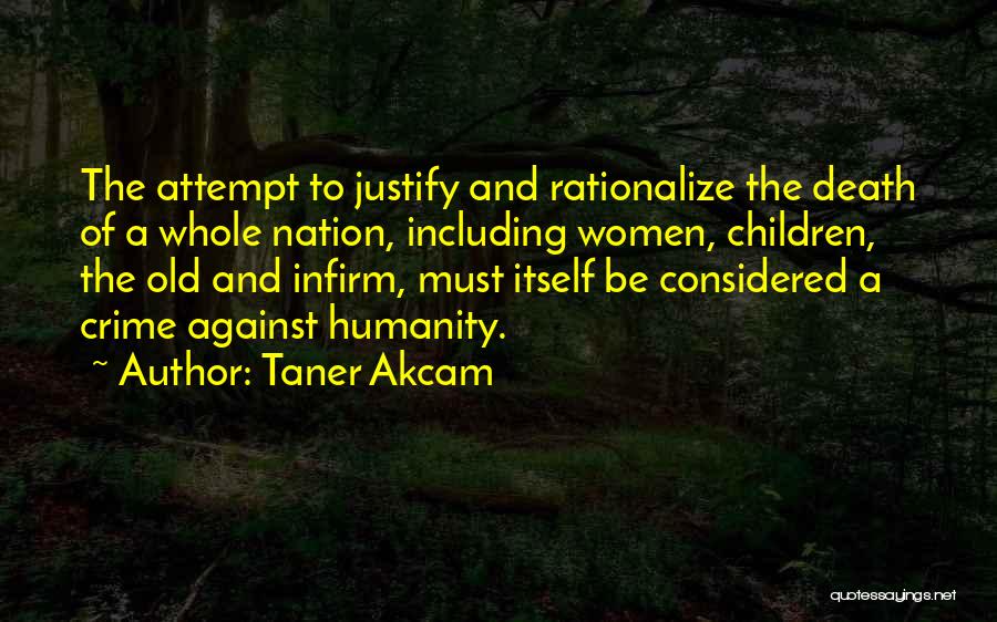 Taner Akcam Quotes: The Attempt To Justify And Rationalize The Death Of A Whole Nation, Including Women, Children, The Old And Infirm, Must