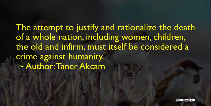 Taner Akcam Quotes: The Attempt To Justify And Rationalize The Death Of A Whole Nation, Including Women, Children, The Old And Infirm, Must