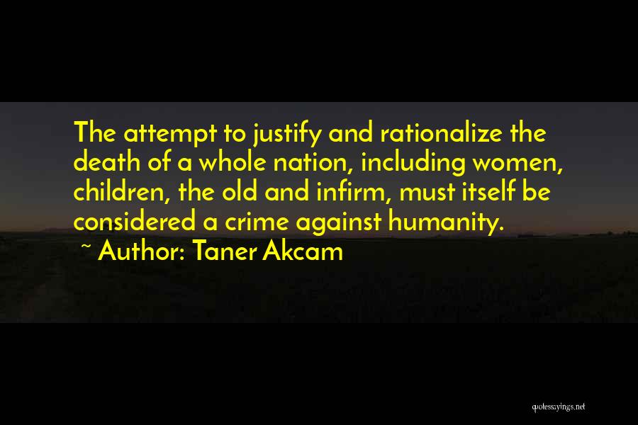 Taner Akcam Quotes: The Attempt To Justify And Rationalize The Death Of A Whole Nation, Including Women, Children, The Old And Infirm, Must