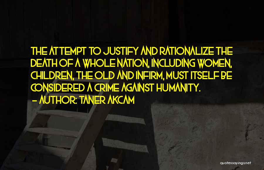 Taner Akcam Quotes: The Attempt To Justify And Rationalize The Death Of A Whole Nation, Including Women, Children, The Old And Infirm, Must