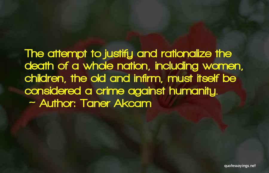 Taner Akcam Quotes: The Attempt To Justify And Rationalize The Death Of A Whole Nation, Including Women, Children, The Old And Infirm, Must