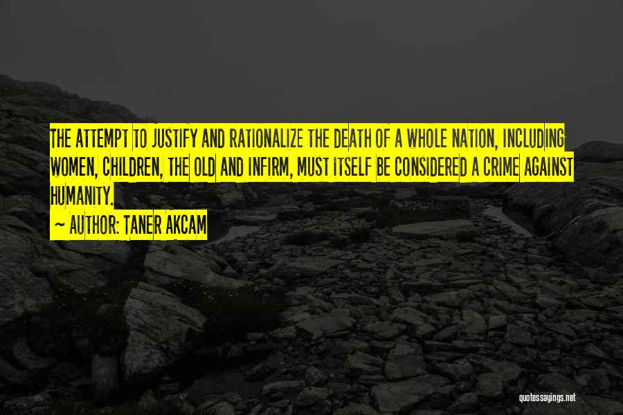 Taner Akcam Quotes: The Attempt To Justify And Rationalize The Death Of A Whole Nation, Including Women, Children, The Old And Infirm, Must