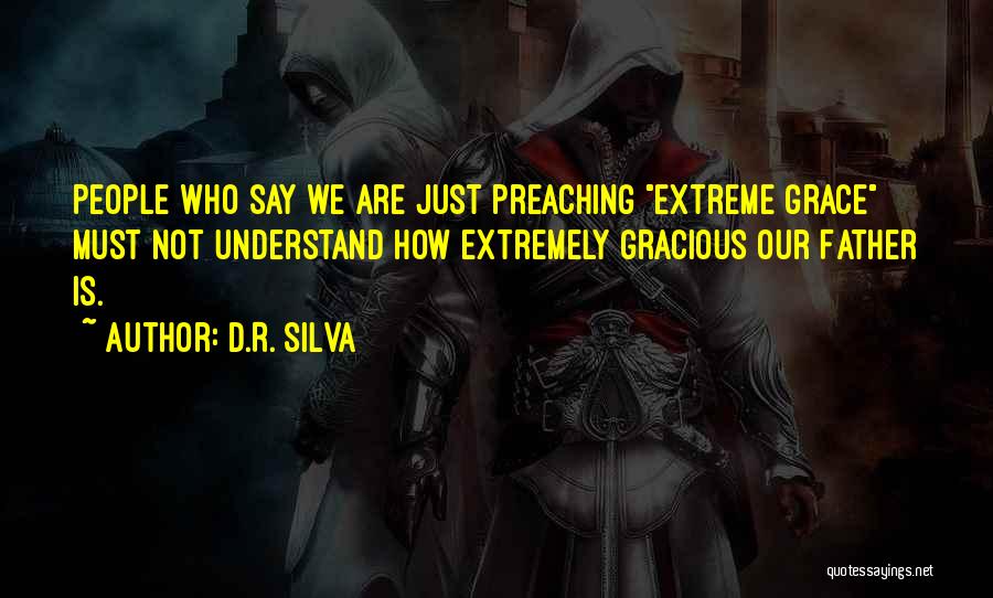 D.R. Silva Quotes: People Who Say We Are Just Preaching Extreme Grace Must Not Understand How Extremely Gracious Our Father Is.