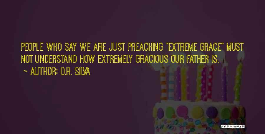 D.R. Silva Quotes: People Who Say We Are Just Preaching Extreme Grace Must Not Understand How Extremely Gracious Our Father Is.