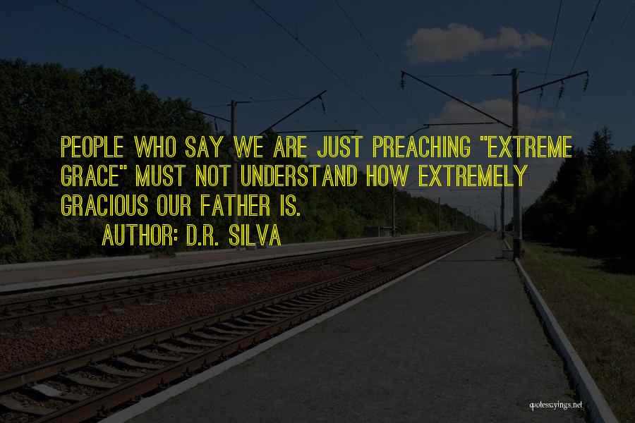 D.R. Silva Quotes: People Who Say We Are Just Preaching Extreme Grace Must Not Understand How Extremely Gracious Our Father Is.