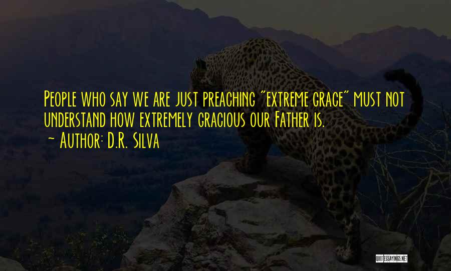 D.R. Silva Quotes: People Who Say We Are Just Preaching Extreme Grace Must Not Understand How Extremely Gracious Our Father Is.