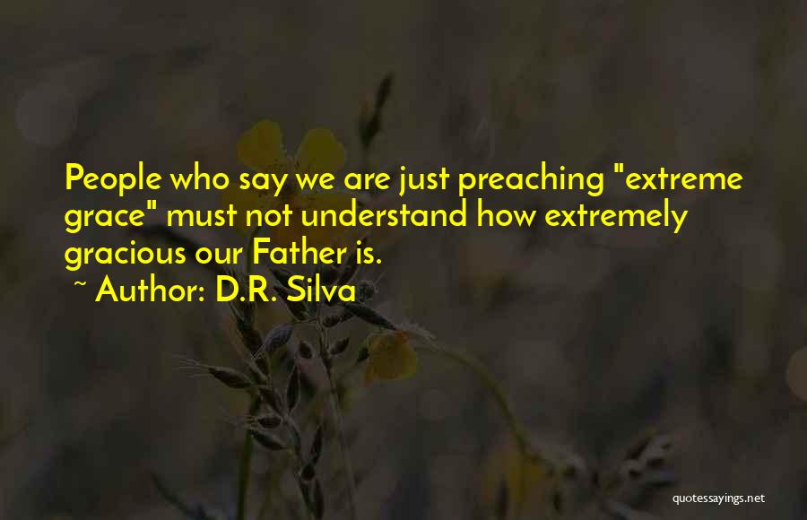 D.R. Silva Quotes: People Who Say We Are Just Preaching Extreme Grace Must Not Understand How Extremely Gracious Our Father Is.