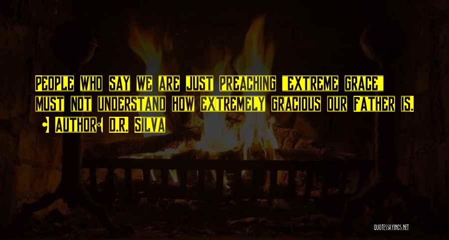D.R. Silva Quotes: People Who Say We Are Just Preaching Extreme Grace Must Not Understand How Extremely Gracious Our Father Is.