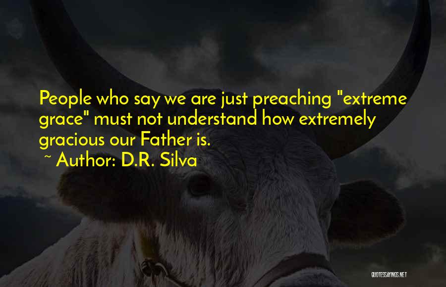 D.R. Silva Quotes: People Who Say We Are Just Preaching Extreme Grace Must Not Understand How Extremely Gracious Our Father Is.