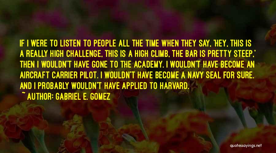 Gabriel E. Gomez Quotes: If I Were To Listen To People All The Time When They Say, 'hey, This Is A Really High Challenge,