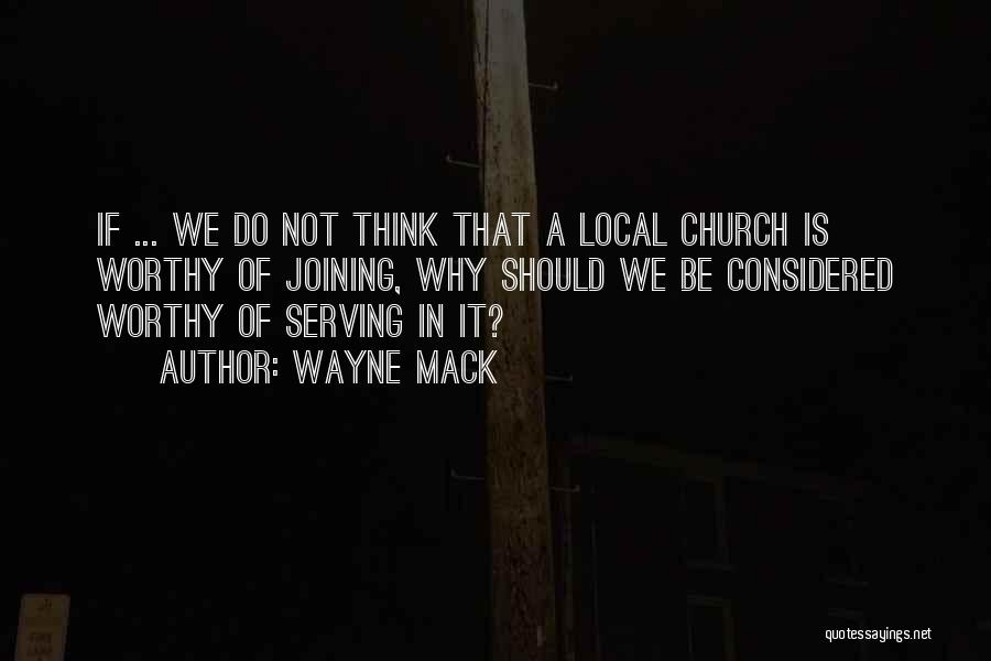 Wayne Mack Quotes: If ... We Do Not Think That A Local Church Is Worthy Of Joining, Why Should We Be Considered Worthy