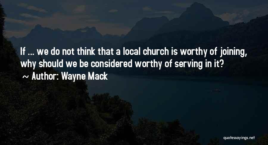 Wayne Mack Quotes: If ... We Do Not Think That A Local Church Is Worthy Of Joining, Why Should We Be Considered Worthy