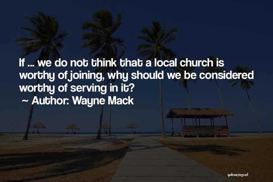 Wayne Mack Quotes: If ... We Do Not Think That A Local Church Is Worthy Of Joining, Why Should We Be Considered Worthy