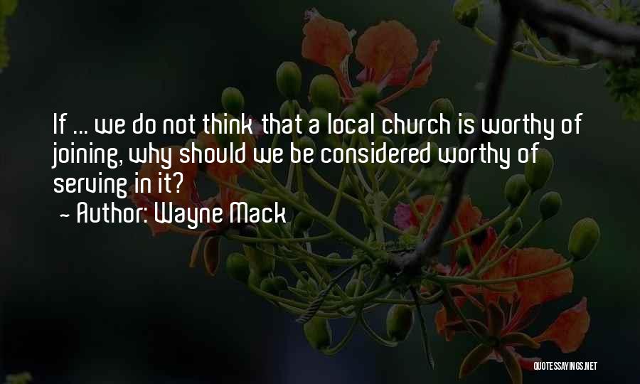 Wayne Mack Quotes: If ... We Do Not Think That A Local Church Is Worthy Of Joining, Why Should We Be Considered Worthy