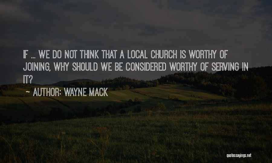 Wayne Mack Quotes: If ... We Do Not Think That A Local Church Is Worthy Of Joining, Why Should We Be Considered Worthy