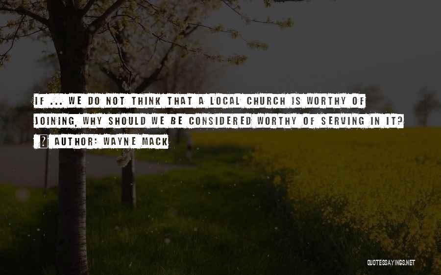 Wayne Mack Quotes: If ... We Do Not Think That A Local Church Is Worthy Of Joining, Why Should We Be Considered Worthy