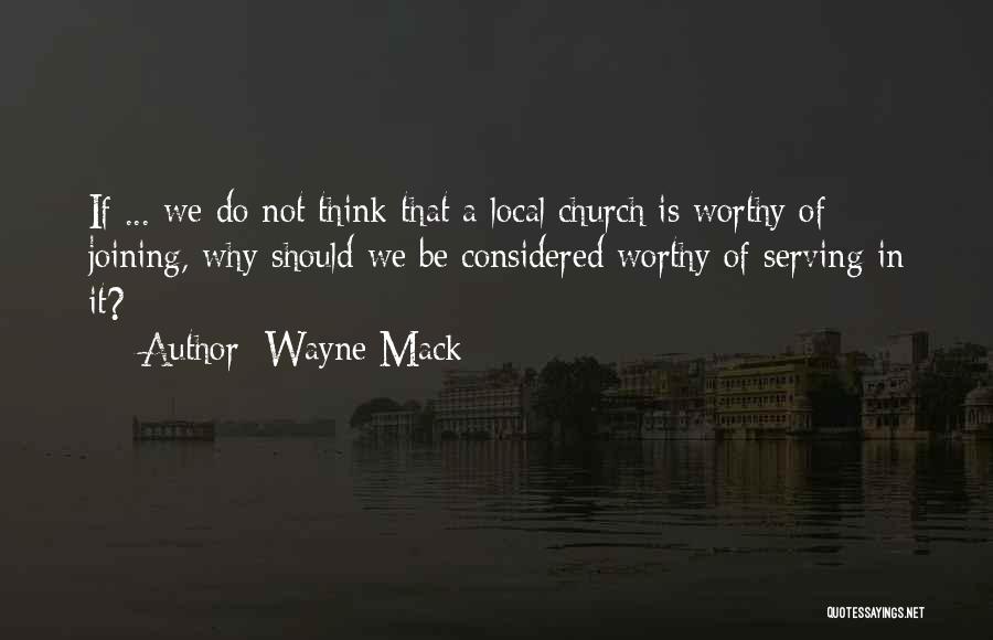 Wayne Mack Quotes: If ... We Do Not Think That A Local Church Is Worthy Of Joining, Why Should We Be Considered Worthy