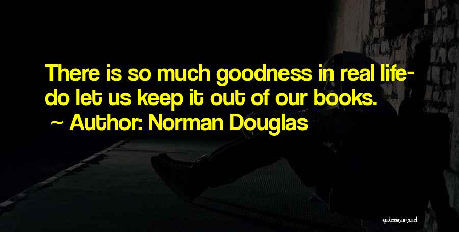 Norman Douglas Quotes: There Is So Much Goodness In Real Life- Do Let Us Keep It Out Of Our Books.