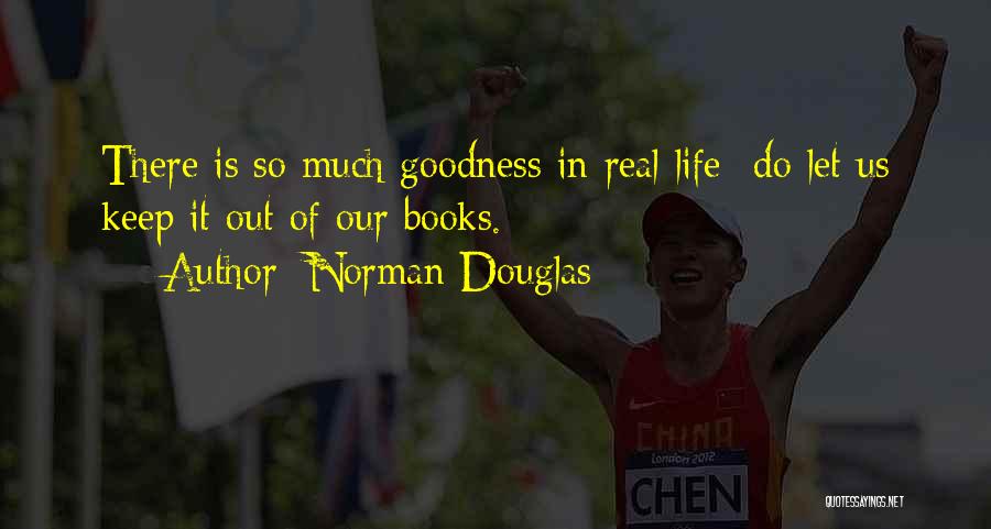 Norman Douglas Quotes: There Is So Much Goodness In Real Life- Do Let Us Keep It Out Of Our Books.