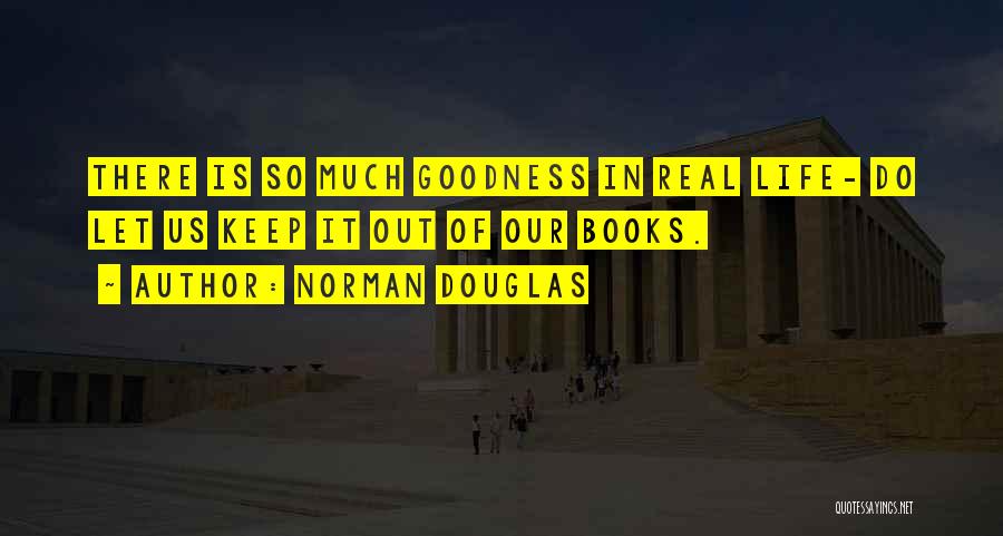 Norman Douglas Quotes: There Is So Much Goodness In Real Life- Do Let Us Keep It Out Of Our Books.