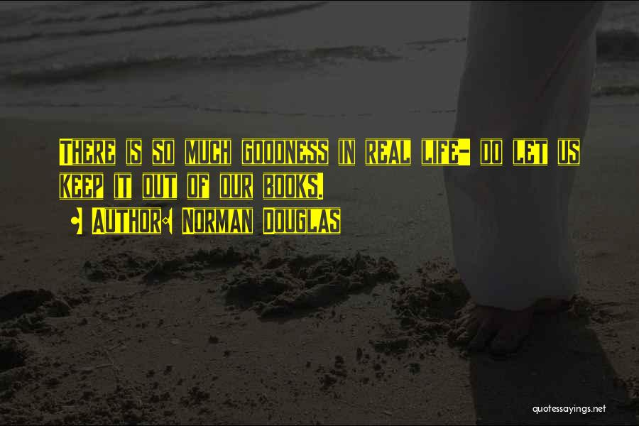 Norman Douglas Quotes: There Is So Much Goodness In Real Life- Do Let Us Keep It Out Of Our Books.