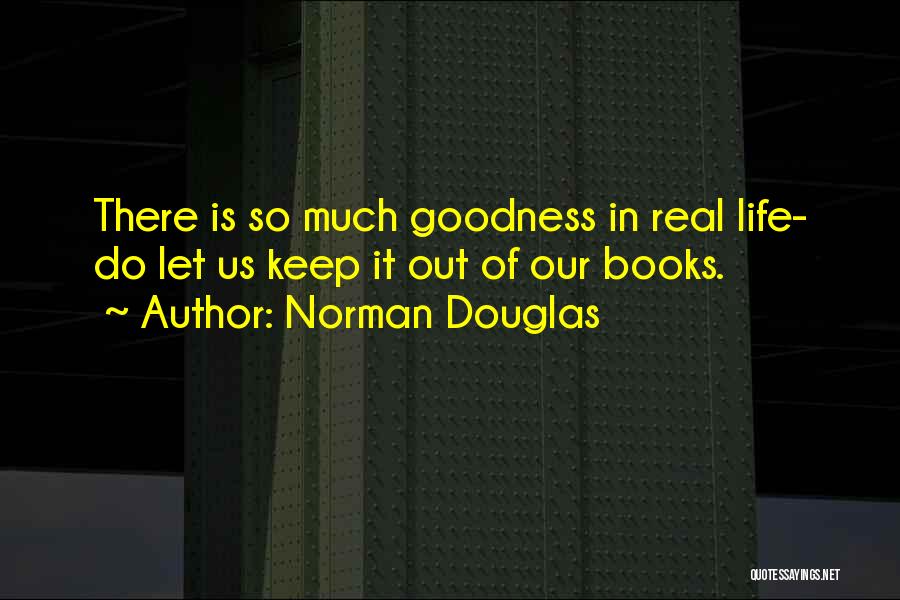 Norman Douglas Quotes: There Is So Much Goodness In Real Life- Do Let Us Keep It Out Of Our Books.