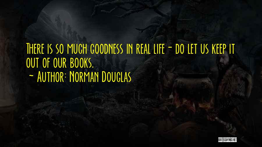 Norman Douglas Quotes: There Is So Much Goodness In Real Life- Do Let Us Keep It Out Of Our Books.