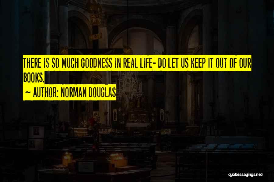 Norman Douglas Quotes: There Is So Much Goodness In Real Life- Do Let Us Keep It Out Of Our Books.