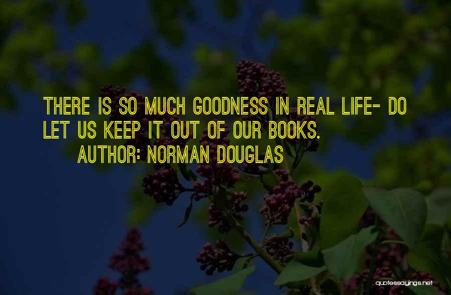 Norman Douglas Quotes: There Is So Much Goodness In Real Life- Do Let Us Keep It Out Of Our Books.