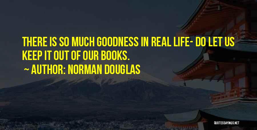 Norman Douglas Quotes: There Is So Much Goodness In Real Life- Do Let Us Keep It Out Of Our Books.