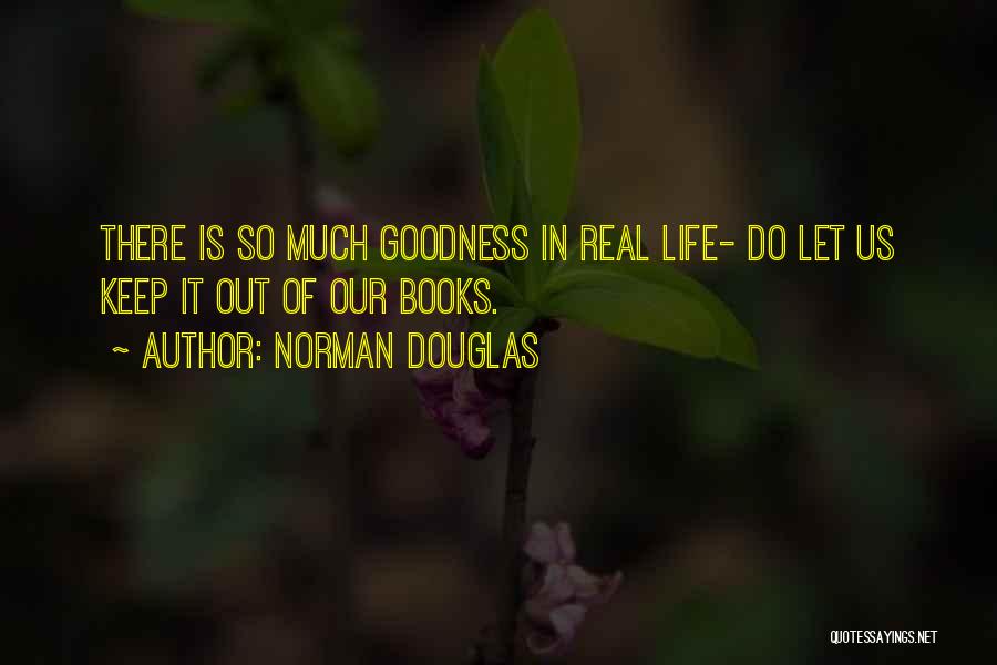 Norman Douglas Quotes: There Is So Much Goodness In Real Life- Do Let Us Keep It Out Of Our Books.