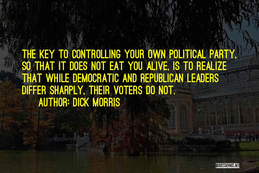 Dick Morris Quotes: The Key To Controlling Your Own Political Party, So That It Does Not Eat You Alive, Is To Realize That