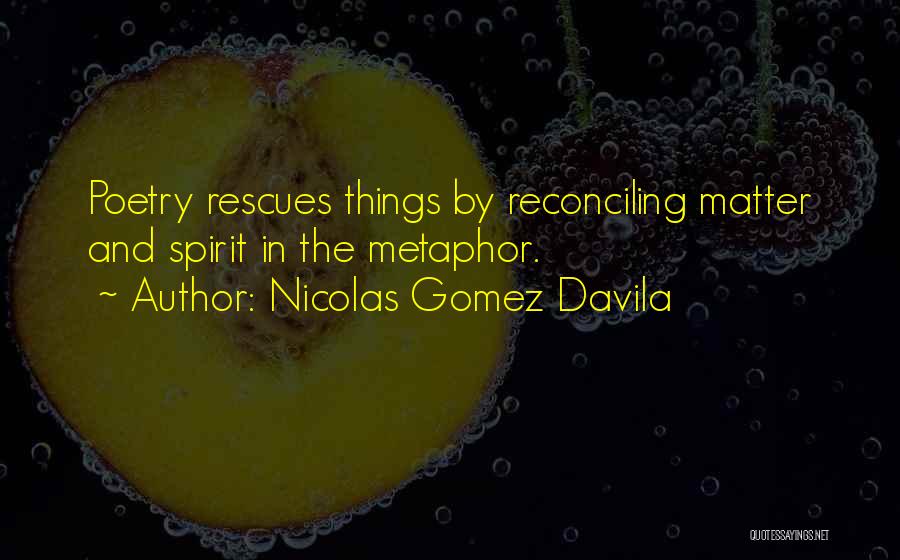 Nicolas Gomez Davila Quotes: Poetry Rescues Things By Reconciling Matter And Spirit In The Metaphor.